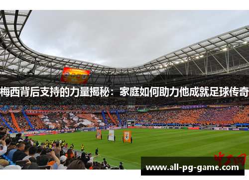 梅西背后支持的力量揭秘：家庭如何助力他成就足球传奇