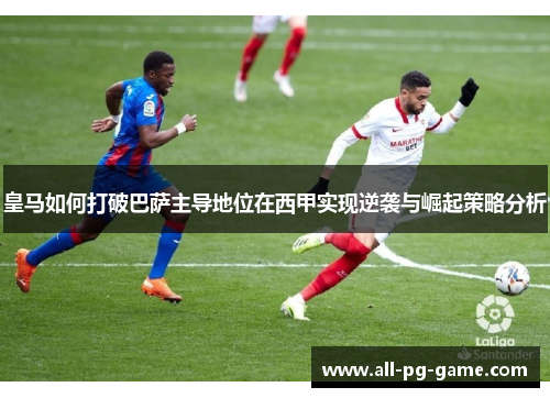 皇马如何打破巴萨主导地位在西甲实现逆袭与崛起策略分析