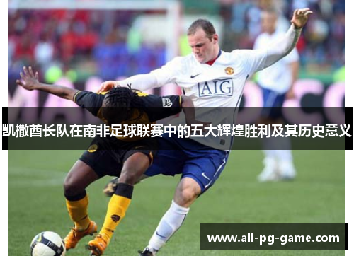 凯撒酋长队在南非足球联赛中的五大辉煌胜利及其历史意义