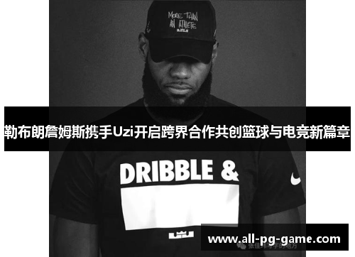 勒布朗詹姆斯携手Uzi开启跨界合作共创篮球与电竞新篇章