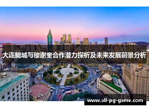 大连鲲城与穆谢奎合作潜力探析及未来发展前景分析