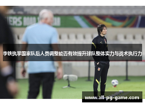 李铁执掌国家队后人员调整能否有效提升球队整体实力与战术执行力