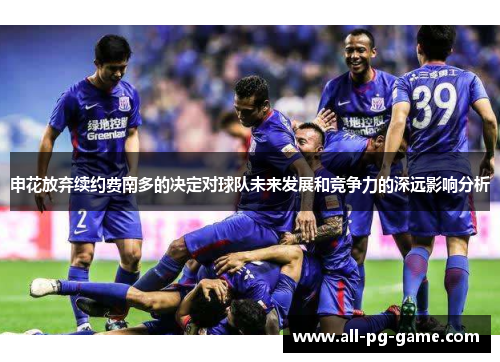 申花放弃续约费南多的决定对球队未来发展和竞争力的深远影响分析