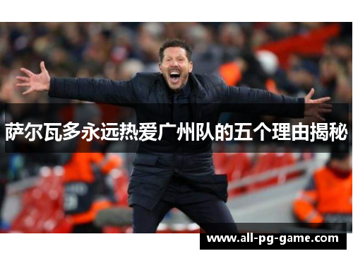 萨尔瓦多永远热爱广州队的五个理由揭秘
