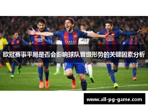 欧冠赛事平局是否会影响球队晋级形势的关键因素分析