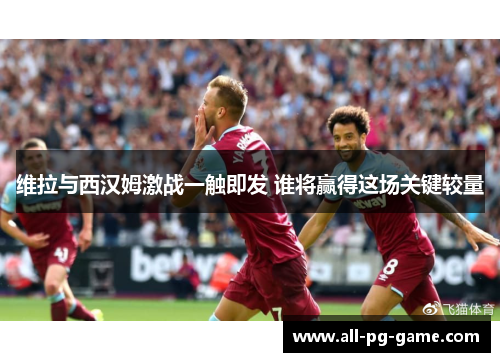 维拉与西汉姆激战一触即发 谁将赢得这场关键较量