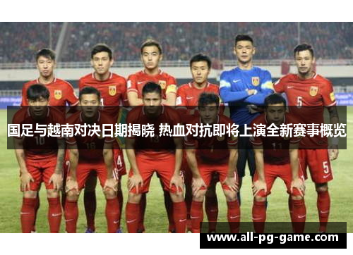 国足与越南对决日期揭晓 热血对抗即将上演全新赛事概览