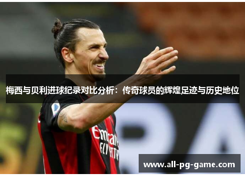 梅西与贝利进球纪录对比分析：传奇球员的辉煌足迹与历史地位