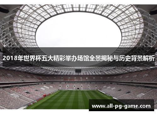 2018年世界杯五大精彩举办场馆全景揭秘与历史背景解析