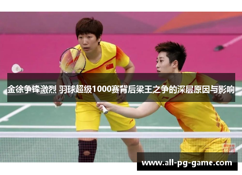 金徐争锋激烈 羽球超级1000赛背后梁王之争的深层原因与影响