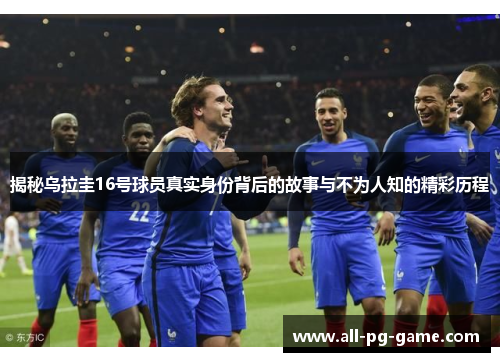 揭秘乌拉圭16号球员真实身份背后的故事与不为人知的精彩历程