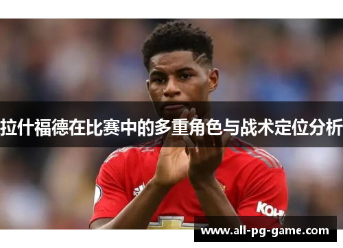 拉什福德在比赛中的多重角色与战术定位分析