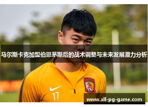 马尔斯卡克加盟伯恩茅斯后的战术调整与未来发展潜力分析