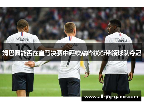 姆巴佩能否在皇马决赛中延续巅峰状态带领球队夺冠