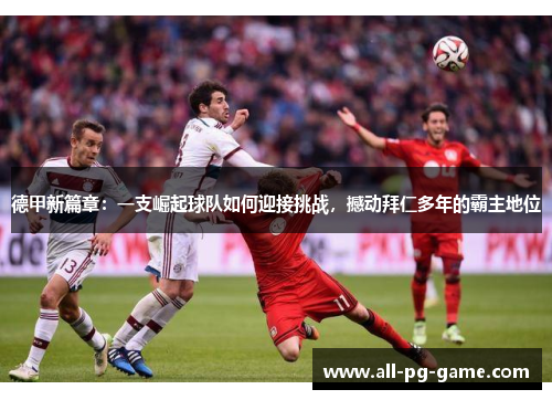 德甲新篇章：一支崛起球队如何迎接挑战，撼动拜仁多年的霸主地位