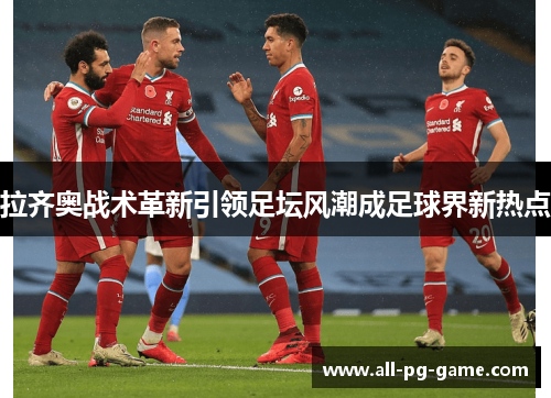 拉齐奥战术革新引领足坛风潮成足球界新热点