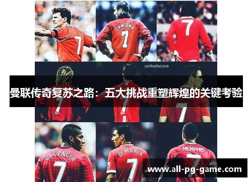曼联传奇复苏之路:五大挑战重塑辉煌的关键考验 曼联传奇复苏之路:五大挑战重塑辉煌的关键考验