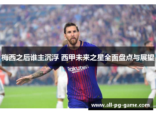 梅西之后谁主沉浮 西甲未来之星全面盘点与展望 梅西之后谁主沉浮 西甲未来之星全面盘点与展望