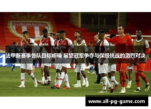 法甲新赛季各队目标明确 展望冠军争夺与保级挑战的激烈对决