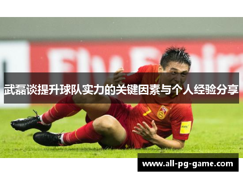 武磊谈提升球队实力的关键因素与个人经验分享