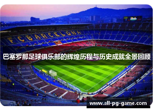巴塞罗那足球俱乐部的辉煌历程与历史成就全景回顾 巴塞罗那足球俱乐部的辉煌历程与历史成就全景回顾