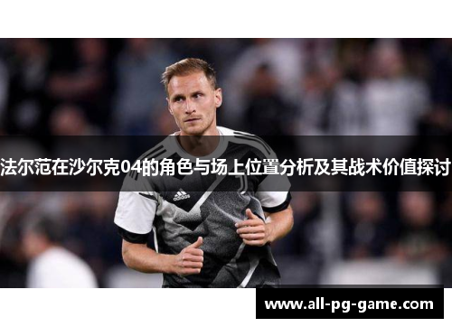 法尔范在沙尔克04的角色与场上位置分析及其战术价值探讨 法尔范在沙尔克04的角色与场上位置分析及其战术价值探讨