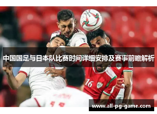 中国国足与日本队比赛时间详细安排及赛事前瞻解析 中国国足与日本队比赛时间详细安排及赛事前瞻解析