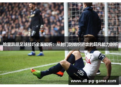 哈里凯恩足球技巧全面解析：从射门到组织进攻的超凡能力剖析