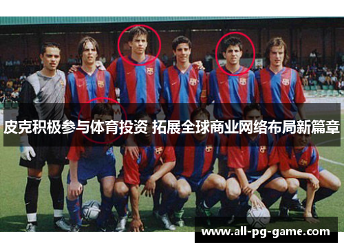 皮克积极参与体育投资 拓展全球商业网络布局新篇章