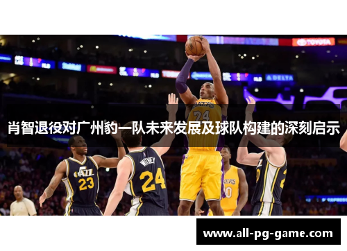 肖智退役对广州豹一队未来发展及球队构建的深刻启示