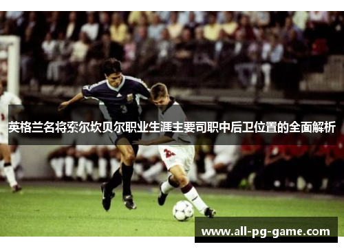 英格兰名将索尔坎贝尔职业生涯主要司职中后卫位置的全面解析