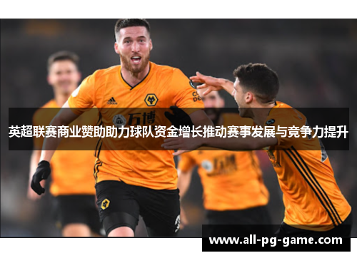 英超联赛商业赞助助力球队资金增长推动赛事发展与竞争力提升 英超联赛商业赞助助力球队资金增长推动赛事发展与竞争力提升