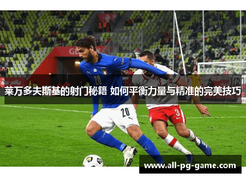 莱万多夫斯基的射门秘籍 如何平衡力量与精准的完美技巧