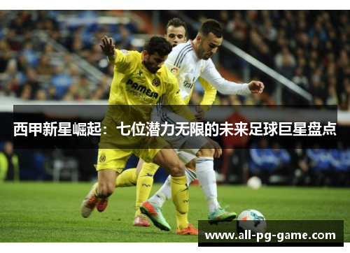 西甲新星崛起：七位潜力无限的未来足球巨星盘点