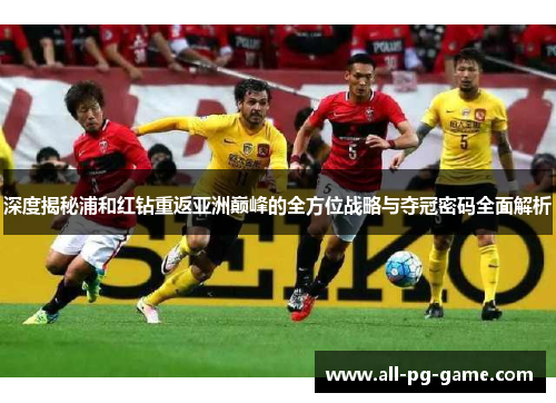 深度揭秘浦和红钻重返亚洲巅峰的全方位战略与夺冠密码全面解析 深度揭秘浦和红钻重返亚洲巅峰的全方位战略与夺冠密码全面解析