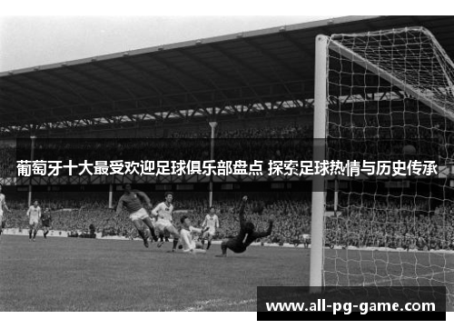 葡萄牙十大最受欢迎足球俱乐部盘点 探索足球热情与历史传承 葡萄牙十大最受欢迎足球俱乐部盘点 探索足球热情与历史传承
