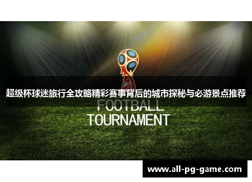 超级杯球迷旅行全攻略精彩赛事背后的城市探秘与必游景点推荐
