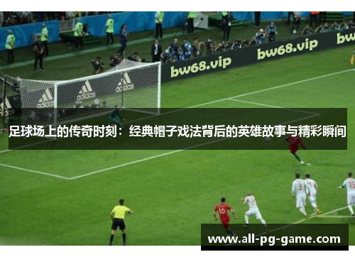 足球场上的传奇时刻:经典帽子戏法背后的英雄故事与精彩瞬间 足球场上的传奇时刻:经典帽子戏法背后的英雄故事与精彩瞬间
