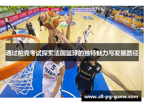 通过帕克考试探索法国篮球的独特魅力与发展路径 通过帕克考试探索法国篮球的独特魅力与发展路径
