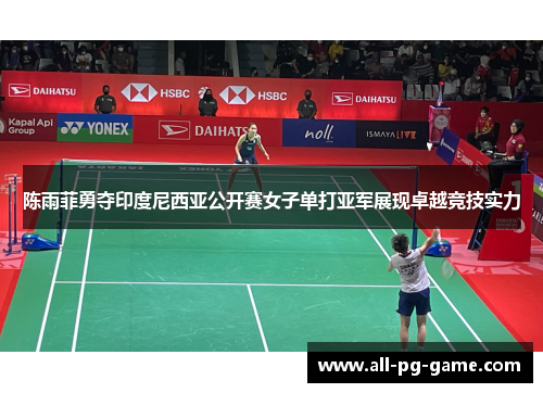 陈雨菲勇夺印度尼西亚公开赛女子单打亚军展现卓越竞技实力 陈雨菲勇夺印度尼西亚公开赛女子单打亚军展现卓越竞技实力