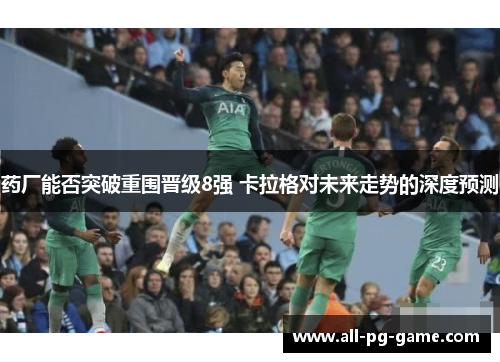 药厂能否突破重围晋级8强 卡拉格对未来走势的深度预测