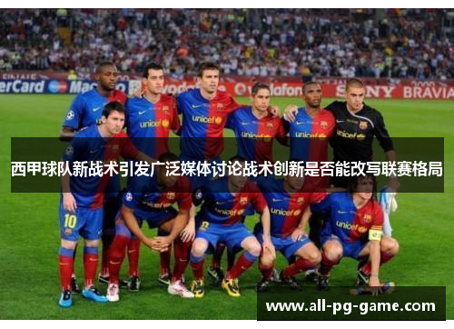 西甲球队新战术引发广泛媒体讨论战术创新是否能改写联赛格局