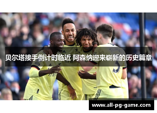 贝尔塔接手倒计时临近 阿森纳迎来崭新的历史篇章