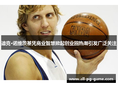 迪克·诺维茨基凭商业智慧掀起创业圈热潮引发广泛关注