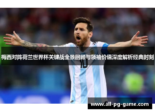 梅西对阵荷兰世界杯关键战全景回顾与领袖价值深度解析经典时刻