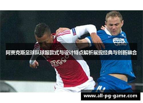 阿贾克斯足球队球服款式与设计特点解析展现经典与创新融合