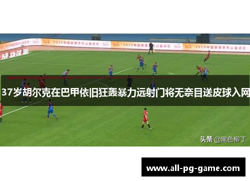 37岁胡尔克在巴甲依旧狂轰暴力远射门将无奈目送皮球入网