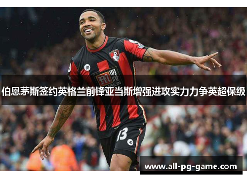 伯恩茅斯签约英格兰前锋亚当斯增强进攻实力力争英超保级 伯恩茅斯签约英格兰前锋亚当斯增强进攻实力力争英超保级