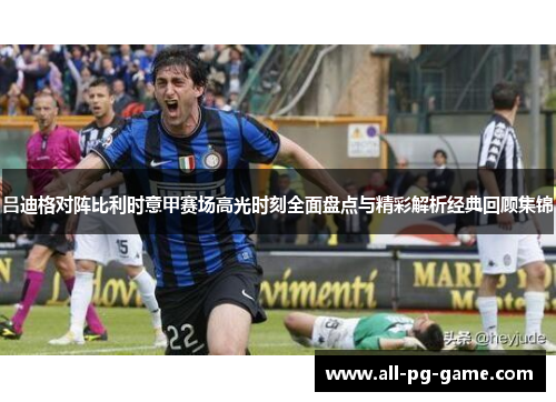 吕迪格对阵比利时意甲赛场高光时刻全面盘点与精彩解析经典回顾集锦