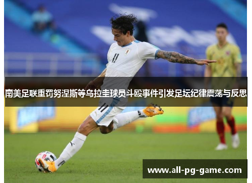 南美足联重罚努涅斯等乌拉圭球员斗殴事件引发足坛纪律震荡与反思